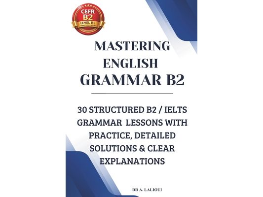 Mastering English Grammar B2: 30 Structured B2 / IELTS Grammar Lessons with Practice, Detailed Solutions & Clear Explanations