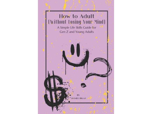 How to Adult (Without losing your mind): A Simple Life Skills Guide for Gen Z and Young Adults