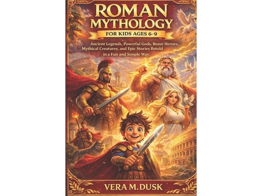 Roman Mythology for Kids Ages 6-9: Ancient Legends, Powerful Gods, Brave Heroes, Mythical Creatures, and Epic Stories Retold in a Fun and Simple Way