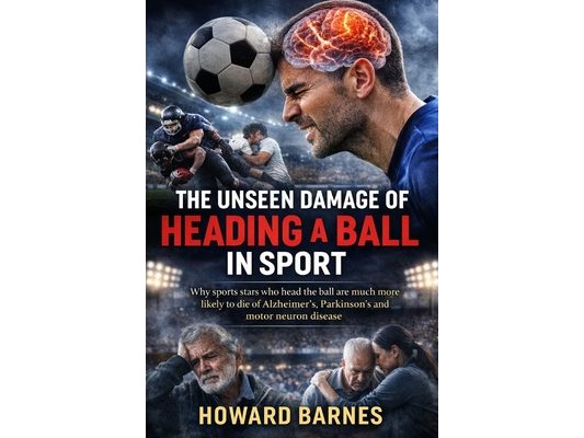 The Unseen Damage of Heading a Ball in Sport: Why sports stars who head the ball are much more likely to die of Alzheimer's, Parkinson's and motor neu