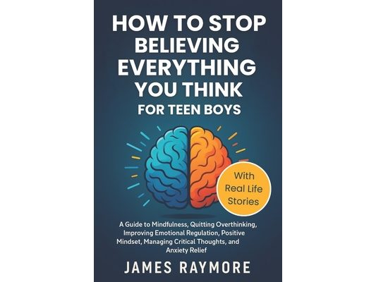 How To Stop Believing Everything You Think For Teen Boys: A Guide to Mindfulness, Quitting Overthinking, Improving Emotional Regulation, Positive Mind