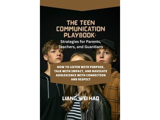 The Teen Communication Playbook: Strategies for Parents, Teachers, and Guardians: How to Listen with Purpose, Talk with Impact, and Navigate Adolescen