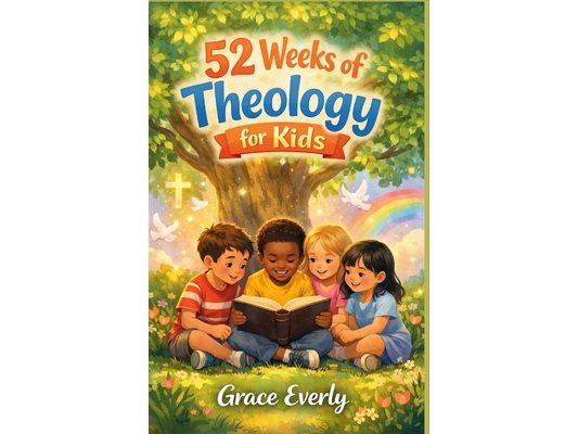 52 Weeks of Theology for Kids: Simple Biblical Truths and Foundations of Christian Faith, One Week at a Time