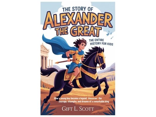 The Story of Alexander the Great: The Entire History for kids: How a Young Boy Became a Legend: Discover the Courage, Triumphs, and Dreams of a Remark