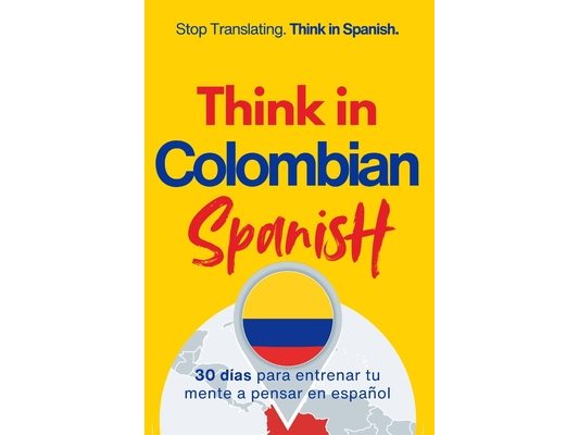 Think in Colombian Spanish: A 30-Day System to Stop Translating and Build Natural Mental Spanish Through Real Colombian Rhythm