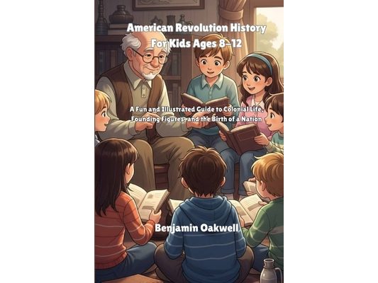 American Revolution History For Kids Ages 8-12: A Fun and Illustrated Guide to Colonial Life, Founding Figures, and the Birth of a Nation