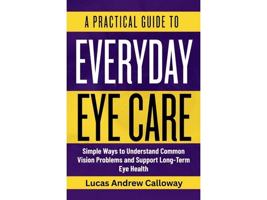 A Practical Guide to Everyday Eye Care: Simple Ways to Understand Common Vision Problems and Support Long-Term Eye Health