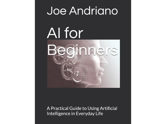 AI for Beginners: A Practical Guide to Using Artificial Intelligence in Everyday Life