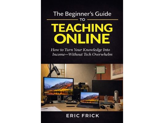 The Beginner's Guide to Teaching Online: How to Turn Your Knowledge Into Income-Without Tech Overwhelm