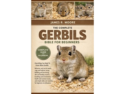 The Comple Gerbils Bible for Beginners: Everything You Need To Know About Gerbils: Behavior and social needs, cage and habitat setup, bedding and burr
