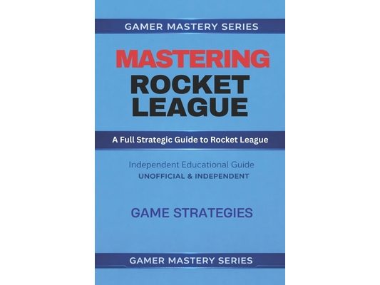 MASTERING ROCKET LEAGUE - A Full Strategic Guide to Rocket League: Game Strategies