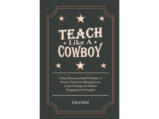 Teach Like A Cowboy: Using Horsemanship Principles to Master Classroom Management, Lesson Design, & Student Engagement Strategies