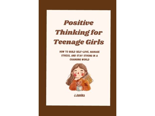 Positive Thinking for Teenage Girls: How to Build Self-Love, Manage Stress, and Stay Strong in a Changing World
