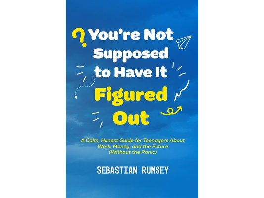 You're Not Supposed to Have It Figured Out: A Calm, Honest Guide for Teenagers About Work, Money, and the Future (Without the Panic)