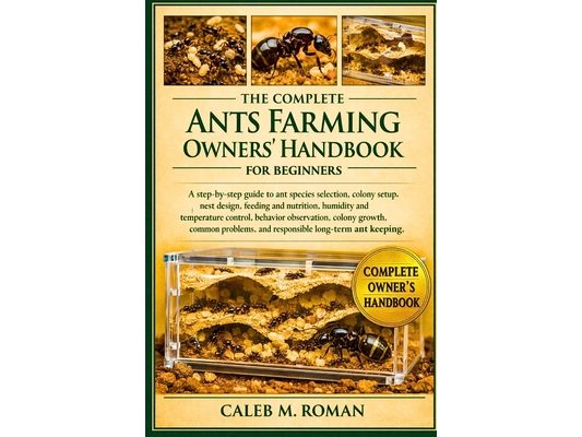 The Complete Ants Farming Owners' Handbook for Beginners: A Step-by-Step Guide to Ant Species Selection, Colony Setup, Nest Design....Problems, and Re