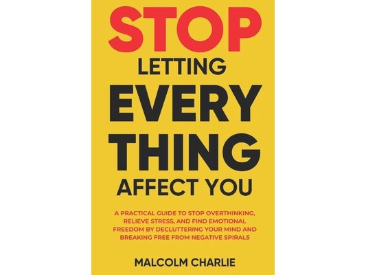 Stop Letting Every Thing Affect You: A Practical Guide to Stop Overthinking, Relieve Stress, and Find Emotional Freedom by Decluttering Your Mind and