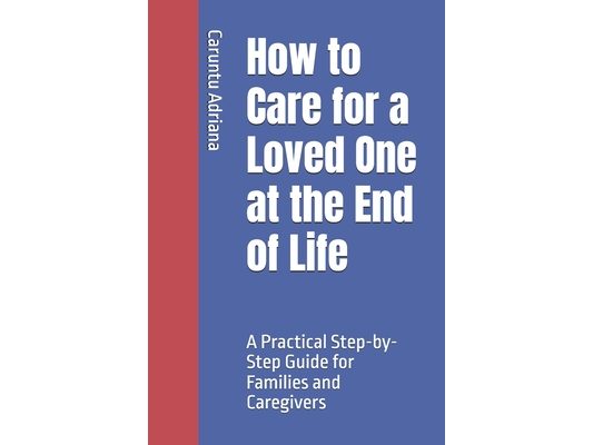 How to Care for a Loved One at the End of Life: A Practical Step-by-Step Guide for Families and Caregivers