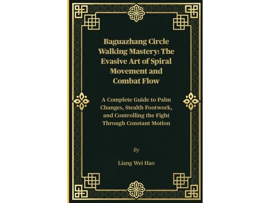 Baguazhang Circle Walking Mastery: The Evasive Art of Spiral Movement and Combat Flow: A Complete Guide to Palm Changes, Stealth Footwork, and Control