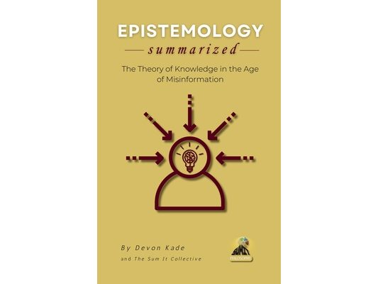 EPISTEMOLOGY Summarized: The Theory of Knowledge in the Age of Misinformation
