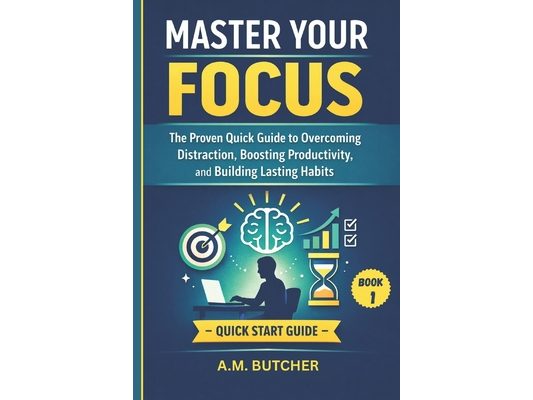 Master Your Focus: The Proven Quick Guide to Overcoming Distraction, Boosting Productivity, and Building Lasting Habits (BOOK 1)