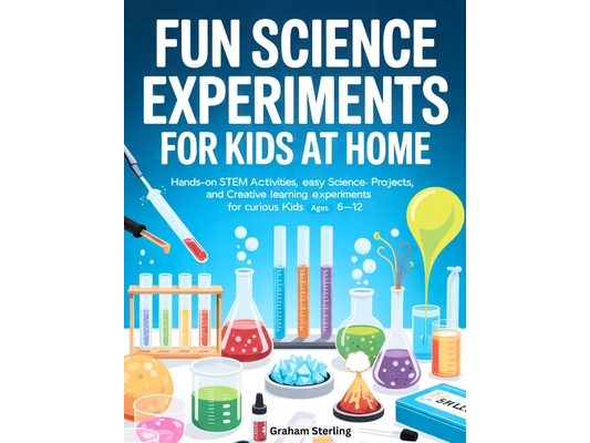 Fun Science Experiments for Kids at Home: Hands-On STEM Activities, Easy Science Projects, and Creative Learning Experiments for Curious Kids Ages 6-1