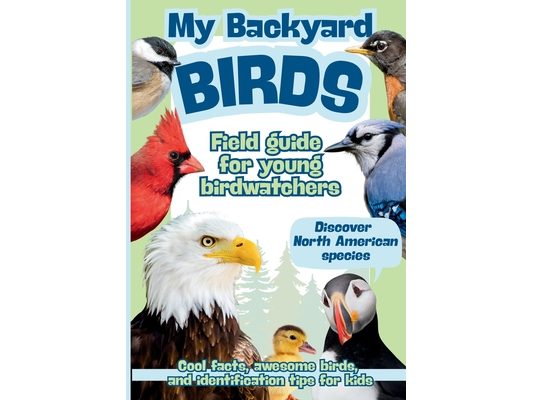 My Backyard Birds Field Guide for Young Birdwatchers: Discover North American Species Cool Facts, Awesome Birds, and Identification Tips for Kids