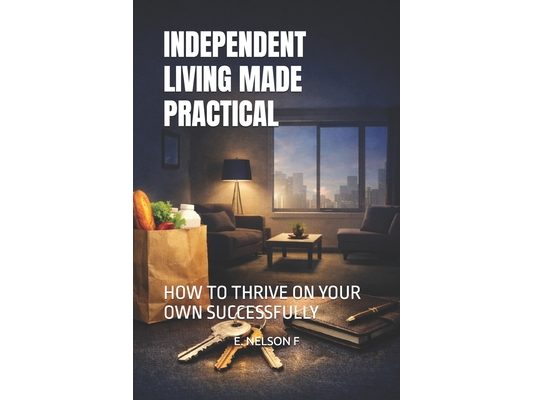 Independent Living Made Practical: How to Thrive on Your Own Successfully