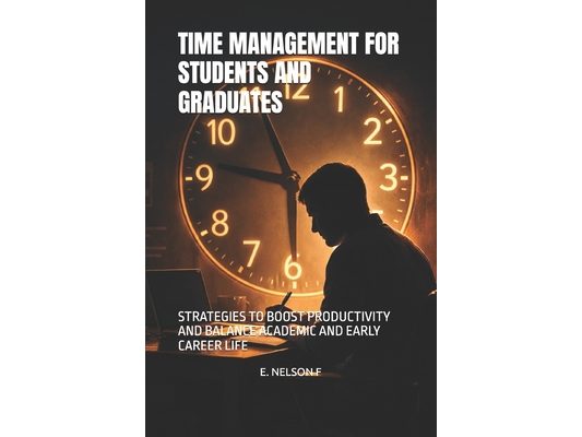 Time Management for Students and Graduates: Strategies to Boost Productivity and Balance Academic and Early Career Life