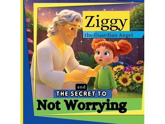 Ziggy the Guardian Angel and the Secret to Not Worrying: A Children's Book About Overcoming Anxiety, Overcoming Fear, and Building Confidence