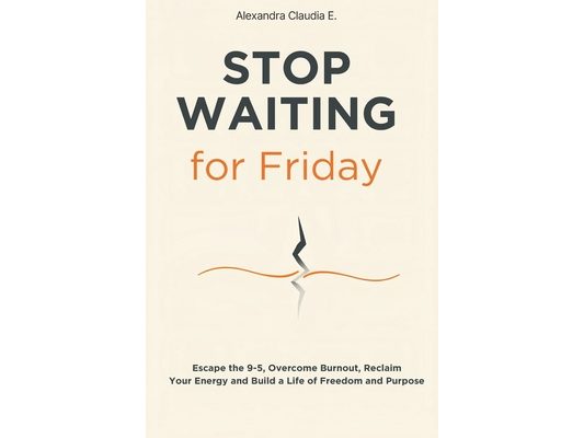 Stop Waiting For Friday: How to Escape the 9-5, Overcome Burnout, Reclaim Your Energy and Build a Life of Freedom and Purpose