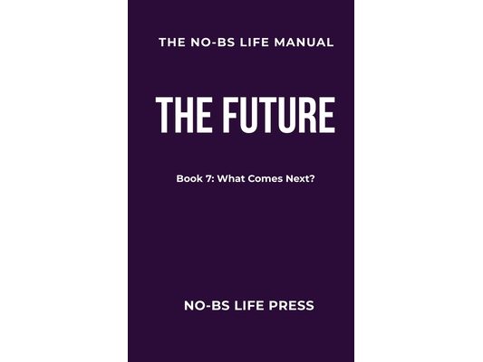 The No-Bs Life Manual: Book 7: THE FUTURE -- What Comes Next?