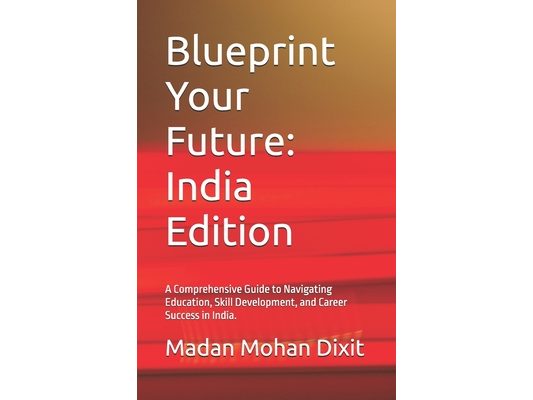 Blueprint Your Future: India Edition: A Comprehensive Guide to Navigating Education, Skill Development, and Career Success in India.