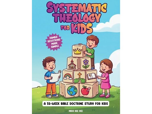 Systematic Theology for Kids: A 52-Week Family Devotional for Ages 6-12 to Teach Christian Doctrine and Build a Strong Foundation of Faith, with Simpl