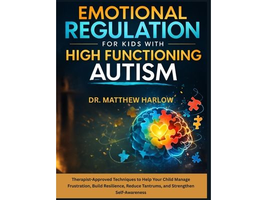 Emotional Regulation for Kids with High Function Autism: Therapist-Approved Techniques to Help Your Child Manage Frustration, Build Resilience, Reduce