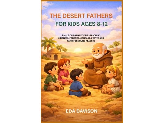 The Desert Fathers for Kids Ages 8-12: Simple Christian Stories Teaching Kindness, Patience, Courage, Prayer and Faith for Young Readers