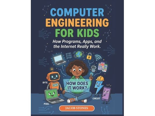 Computer Engineering for Kids: How Programs, Apps, and the Internet Really Work