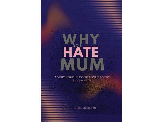 Why Do I Hate Mum: A Very Serious Book About a Very Annoying Mother