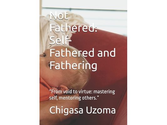 Not Fathered: Self-Fathered and Fathering: "From void to virtue: mastering self, mentoring others."