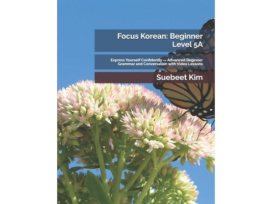 Focus Korean: Beginner Level 5A: Express Yourself Confidently - Advanced Beginner Grammar and Conversation with Video Lessons