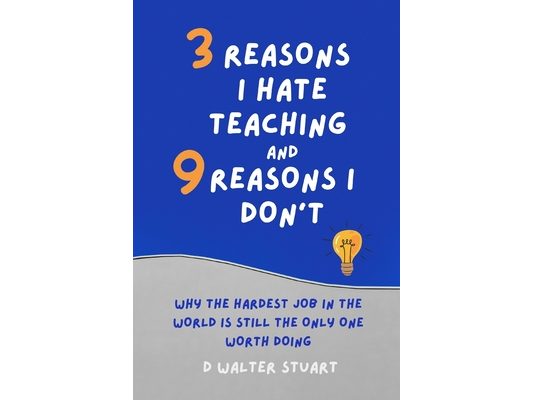 3 Reasons I Hate Teaching, and 9 Reasons I Don't: Why the Hardest Job in the World is Still the Only One that Matters