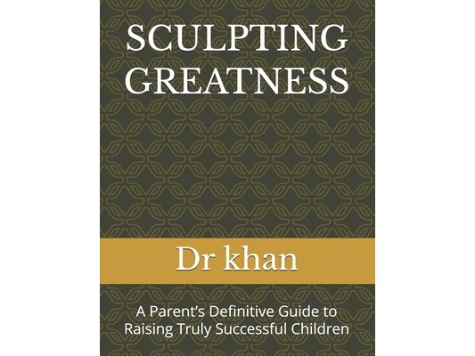Sculpting Greatness: A Parent's Definitive Guide to Raising Truly Successful Children