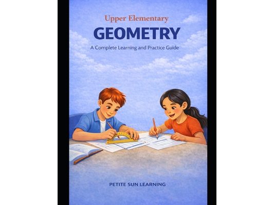Upper Elementary Geometry: A Complete Learning and Practice Guide: Geometry Concepts: Angles, 2D Shapes, and 3D Figures