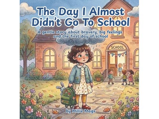 The Day I Almost Didn't Go To School: A gentle story about bravery, big feelings, and the first day of school