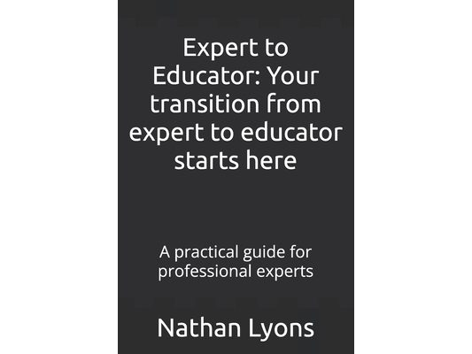 Expert to Educator: Your transition from expert to educator starts here: A practical guide for professional experts