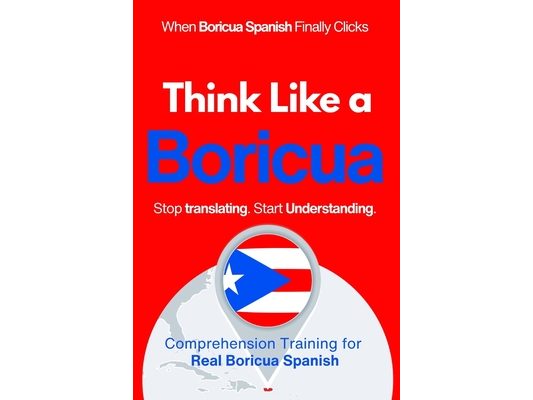 Think Like a Boricua: Real-Life Comprehension Training to Understand Fast Conversation, Emotion, and Meaning Like a Native