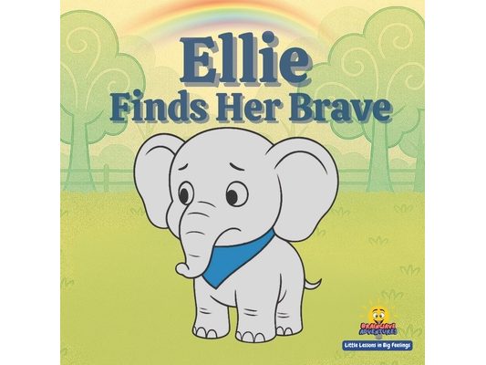 Ellie Finds Her Brave: Little Lessons in Big Feelings A Story About Courage