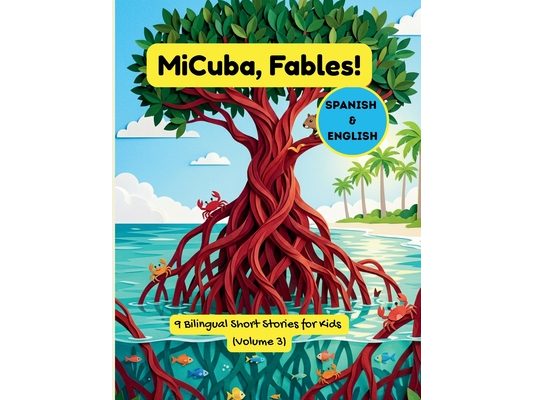 MiCuba, Fables! Vol. 3: 9 Bilingual Stories of Cuban Nature, Roots, and Life Lessons for Kids & Families (English & Spanish)