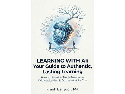 Learning with AI: Your Guide to Authentic, Lasting Learning: How to Use AI to Study Smarter - Without Letting It Do the Work for You