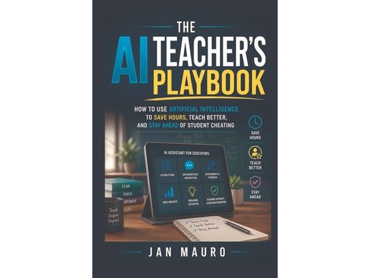 The AI Teacher's Playbook: How to Use Artificial Intelligence to Save Hours, Teach Better, and Stay Ahead of Student Cheating