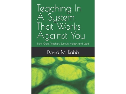 Teaching In A System That Works Against You: How Great Teachers Survive, Adapt, and Lead